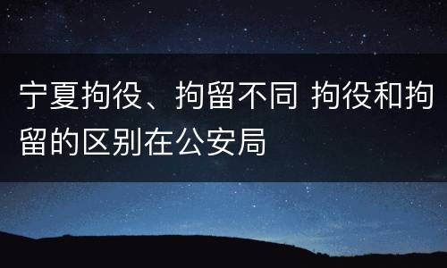 宁夏拘役、拘留不同 拘役和拘留的区别在公安局