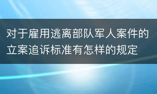 对于雇用逃离部队军人案件的立案追诉标准有怎样的规定