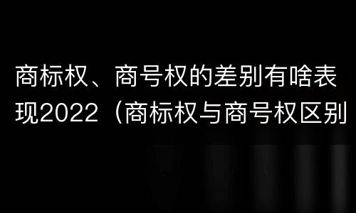 商标权、商号权的差别有啥表现2022（商标权与商号权区别）