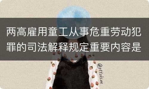 两高雇用童工从事危重劳动犯罪的司法解释规定重要内容是什么