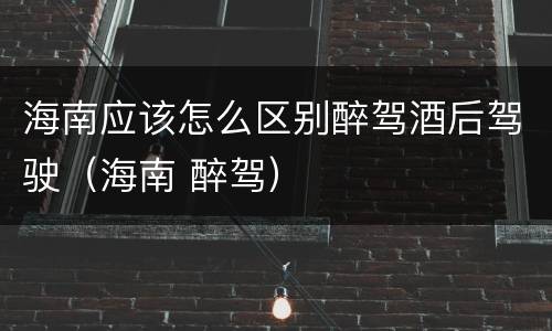 海南应该怎么区别醉驾酒后驾驶（海南 醉驾）