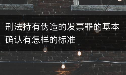 刑法持有伪造的发票罪的基本确认有怎样的标准