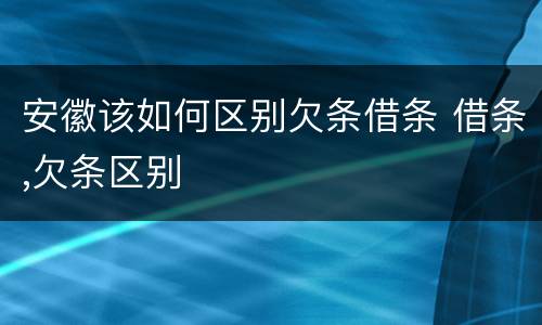 安徽该如何区别欠条借条 借条,欠条区别