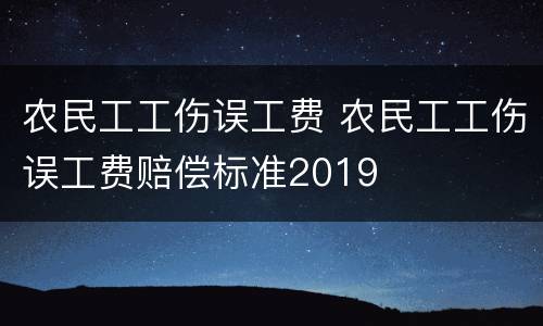 农民工工伤误工费 农民工工伤误工费赔偿标准2019