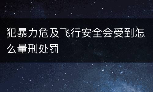 犯暴力危及飞行安全会受到怎么量刑处罚