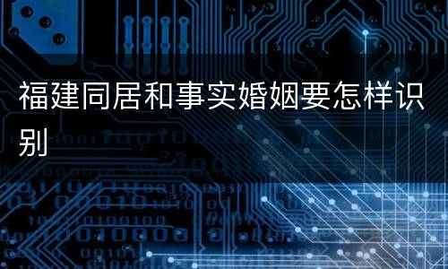 福建同居和事实婚姻要怎样识别