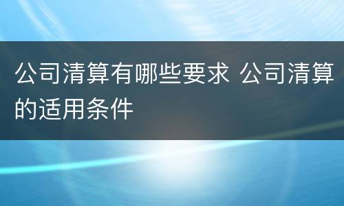 公司清算有哪些要求 公司清算的适用条件