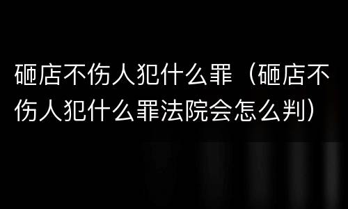 砸店不伤人犯什么罪（砸店不伤人犯什么罪法院会怎么判）