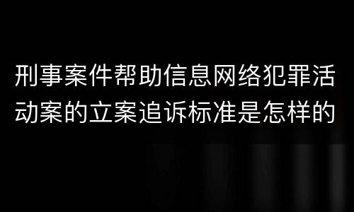 刑事案件帮助信息网络犯罪活动案的立案追诉标准是怎样的