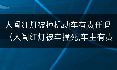 人闯红灯被撞机动车有责任吗（人闯红灯被车撞死,车主有责任吗）
