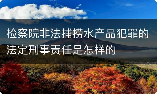 检察院非法捕捞水产品犯罪的法定刑事责任是怎样的