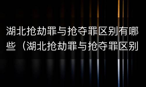 湖北抢劫罪与抢夺罪区别有哪些（湖北抢劫罪与抢夺罪区别有哪些案例）