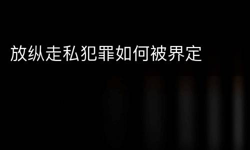 放纵走私犯罪如何被界定
