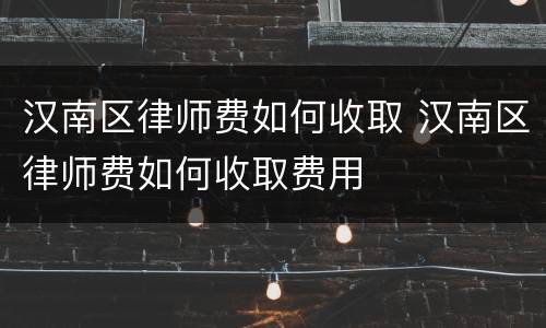 汉南区律师费如何收取 汉南区律师费如何收取费用