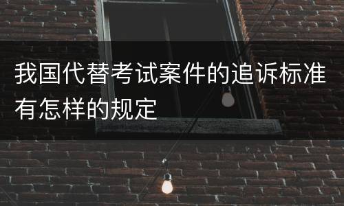 我国代替考试案件的追诉标准有怎样的规定