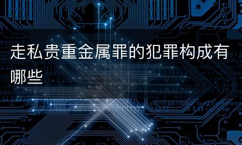 走私贵重金属罪的犯罪构成有哪些