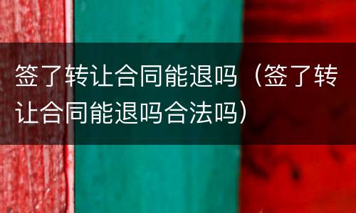 签了转让合同能退吗（签了转让合同能退吗合法吗）