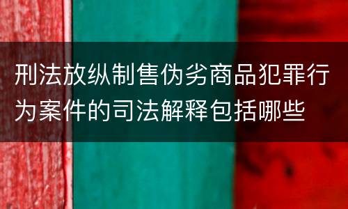 刑法放纵制售伪劣商品犯罪行为案件的司法解释包括哪些