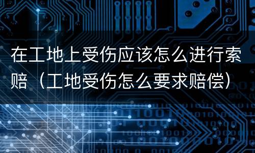 在工地上受伤应该怎么进行索赔（工地受伤怎么要求赔偿）