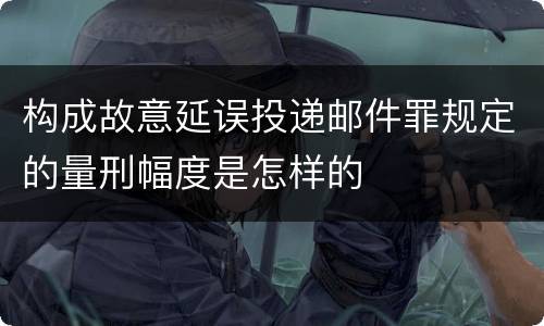 构成故意延误投递邮件罪规定的量刑幅度是怎样的