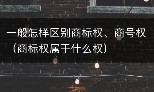 一般怎样区别商标权、商号权（商标权属于什么权）