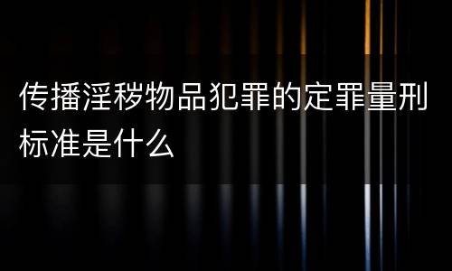 传播淫秽物品犯罪的定罪量刑标准是什么