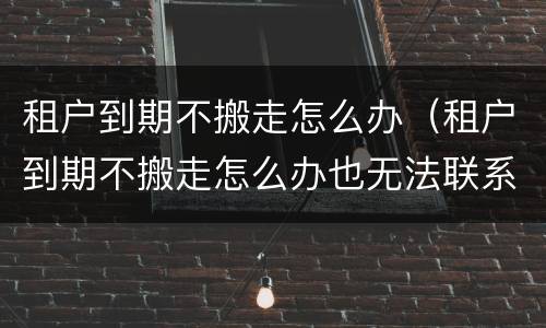 租户到期不搬走怎么办（租户到期不搬走怎么办也无法联系租房人）