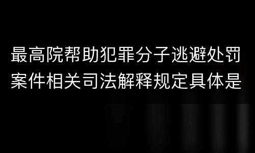 最高院帮助犯罪分子逃避处罚案件相关司法解释规定具体是什么主要内容