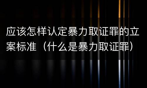应该怎样认定暴力取证罪的立案标准（什么是暴力取证罪）