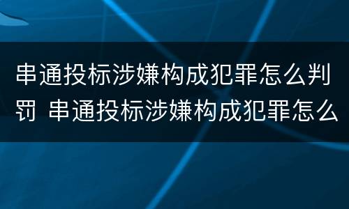 串通投标涉嫌构成犯罪怎么判罚 串通投标涉嫌构成犯罪怎么判罚的