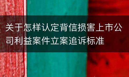 关于怎样认定背信损害上市公司利益案件立案追诉标准