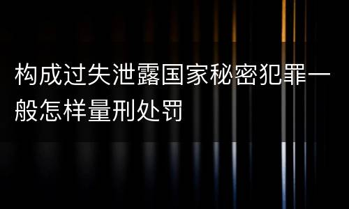 构成过失泄露国家秘密犯罪一般怎样量刑处罚