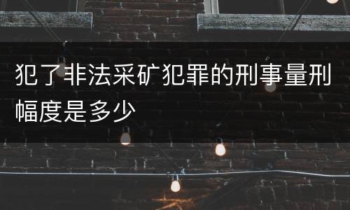 犯了非法采矿犯罪的刑事量刑幅度是多少