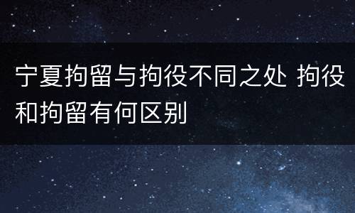 宁夏拘留与拘役不同之处 拘役和拘留有何区别
