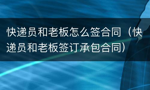快递员和老板怎么签合同（快递员和老板签订承包合同）