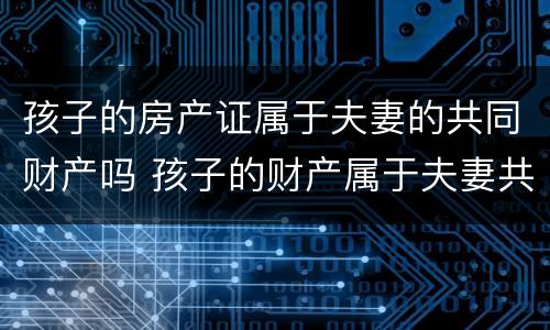 孩子的房产证属于夫妻的共同财产吗 孩子的财产属于夫妻共同财产吗