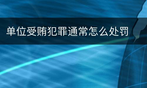 单位受贿犯罪通常怎么处罚