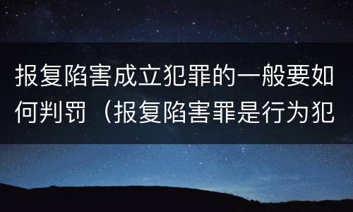 报复陷害成立犯罪的一般要如何判罚（报复陷害罪是行为犯吗）