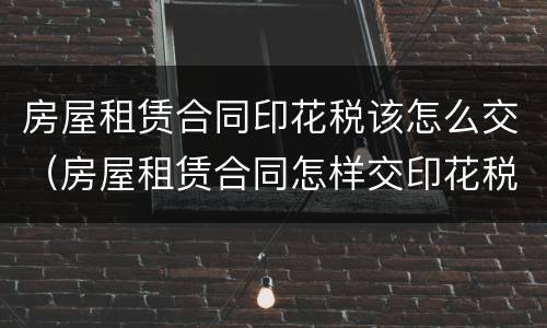房屋租赁合同印花税该怎么交（房屋租赁合同怎样交印花税）