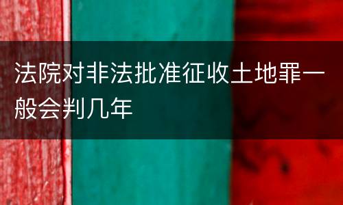 法院对非法批准征收土地罪一般会判几年