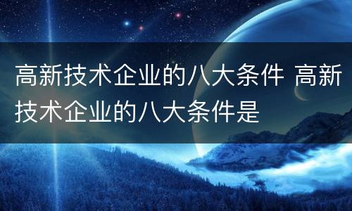 高新技术企业的八大条件 高新技术企业的八大条件是
