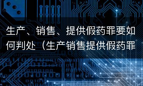 生产、销售、提供假药罪要如何判处（生产销售提供假药罪量刑）