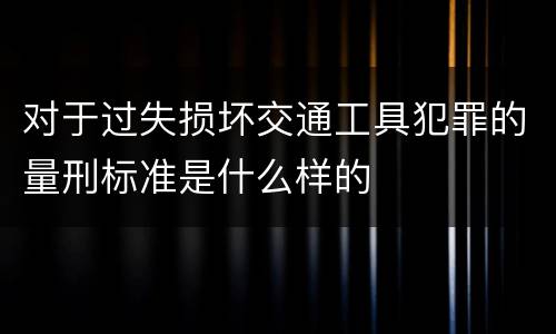 对于过失损坏交通工具犯罪的量刑标准是什么样的