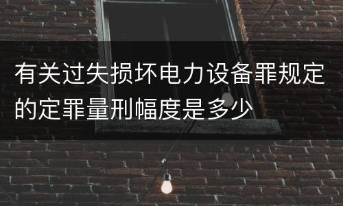 有关过失损坏电力设备罪规定的定罪量刑幅度是多少