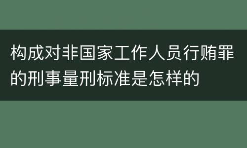 构成对非国家工作人员行贿罪的刑事量刑标准是怎样的