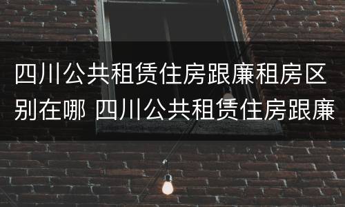 四川公共租赁住房跟廉租房区别在哪 四川公共租赁住房跟廉租房区别在哪里