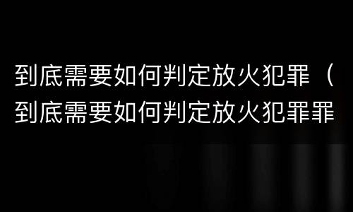 到底需要如何判定放火犯罪（到底需要如何判定放火犯罪罪名）