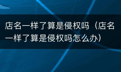 店名一样了算是侵权吗（店名一样了算是侵权吗怎么办）
