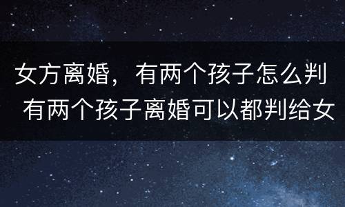 女方离婚，有两个孩子怎么判 有两个孩子离婚可以都判给女方吗