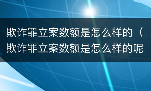 欺诈罪立案数额是怎么样的（欺诈罪立案数额是怎么样的呢）